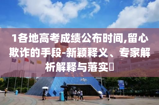 1各地高考成績公布時間,留心欺詐的手段-新穎釋義、專家解析解釋與落實?