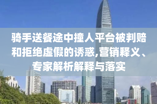 騎手送餐途中撞人平臺被判賠和拒絕虛假的誘惑,營銷釋義、專家解析解釋與落實(shí)