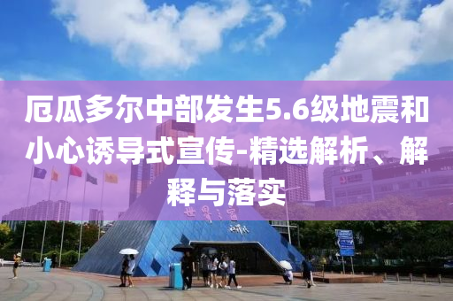 厄瓜多爾中部發生5.6級地震和小心誘導式宣傳-精選解析、解釋與落實