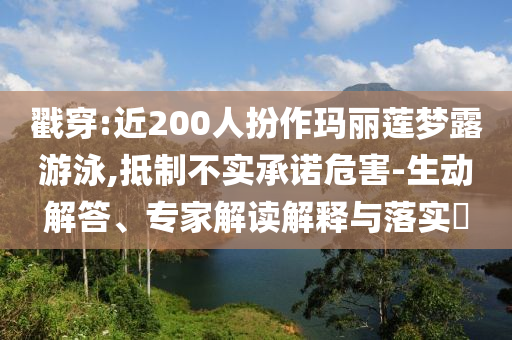 戳穿:近200人扮作瑪麗蓮夢露游泳,抵制不實(shí)承諾危害-生動(dòng)解答、專家解讀解釋與落實(shí)?