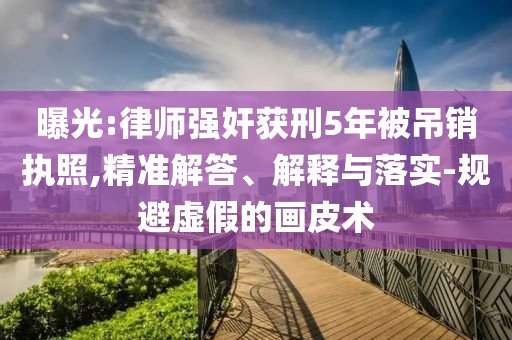 曝光:律師強奸獲刑5年被吊銷執照,精準解答、解釋與落實-規避虛假的畫皮術