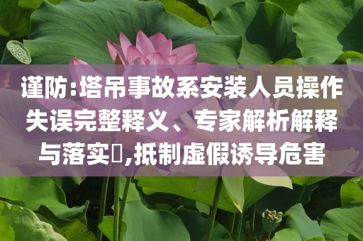 謹防:塔吊事故系安裝人員操作失誤完整釋義、專家解析解釋與落實?,抵制虛假誘導危害