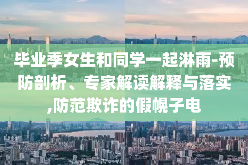 畢業季女生和同學一起淋雨-預防剖析、專家解讀解釋與落實,防范欺詐的假幌子電
