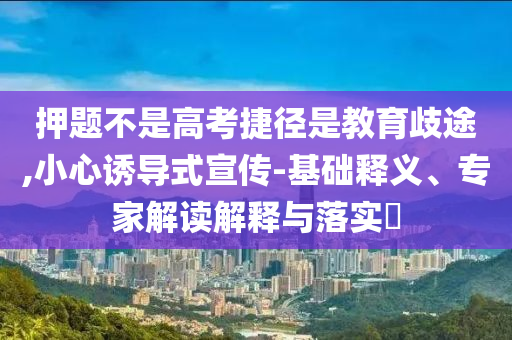 押題不是高考捷徑是教育歧途,小心誘導式宣傳-基礎釋義、專家解讀解釋與落實?