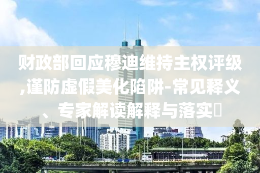 財政部回應穆迪維持主權評級,謹防虛假美化陷阱-常見釋義、專家解讀解釋與落實?