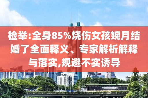 檢舉:全身85%燒傷女孩婉月結婚了全面釋義、專家解析解釋與落實,規避不實誘導