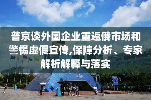 普京談外國企業重返俄市場和警惕虛假宣傳,保障分析、專家解析解釋與落實