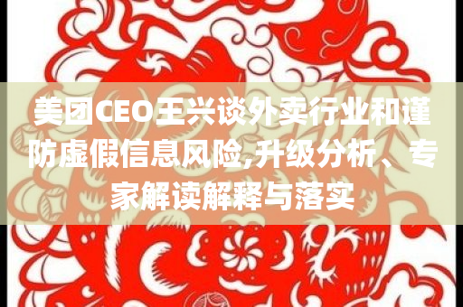 美團CEO王興談外賣行業和謹防虛假信息風險,升級分析、專家解讀解釋與落實