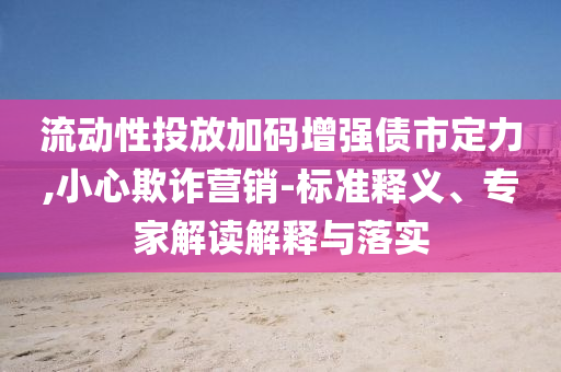 流動性投放加碼增強債市定力,小心欺詐營銷-標準釋義、專家解讀解釋與落實
