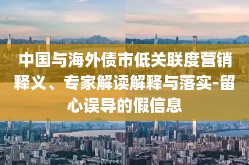中國與海外債市低關聯度營銷釋義、專家解讀解釋與落實-留心誤導的假信息
