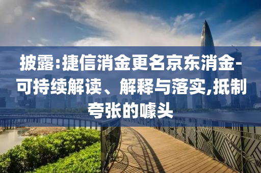 披露:捷信消金更名京東消金-可持續解讀、解釋與落實,抵制夸張的噱頭