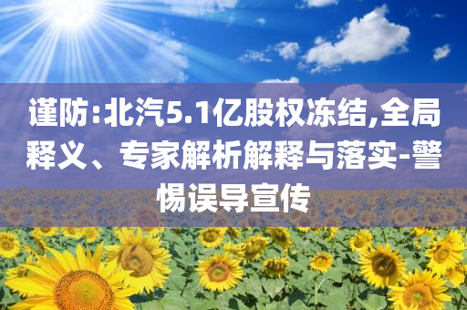 謹防:北汽5.1億股權凍結,全局釋義、專家解析解釋與落實-警惕誤導宣傳