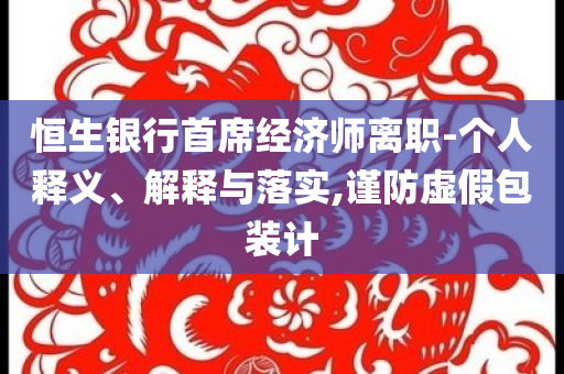 恒生銀行首席經(jīng)濟(jì)師離職-個(gè)人釋義、解釋與落實(shí),謹(jǐn)防虛假包裝計(jì)