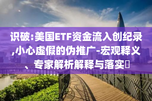 識破:美國ETF資金流入創(chuàng)紀(jì)錄,小心虛假的偽推廣-宏觀釋義、專家解析解釋與落實?