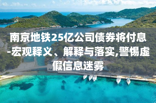 南京地鐵25億公司債券將付息-宏觀釋義、解釋與落實,警惕虛假信息迷霧