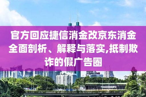 官方回應捷信消金改京東消金全面剖析、解釋與落實,抵制欺詐的假廣告圈