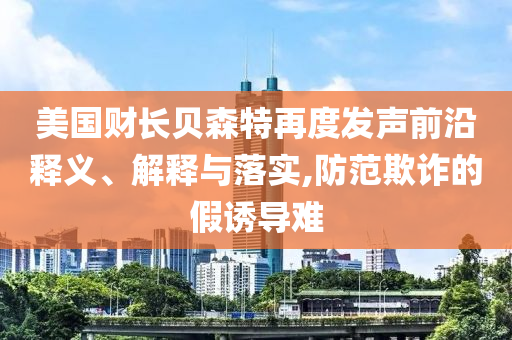 美國財長貝森特再度發(fā)聲前沿釋義、解釋與落實,防范欺詐的假誘導難