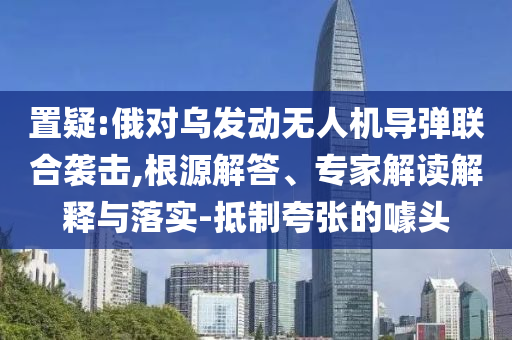 置疑:俄對烏發動無人機導彈聯合襲擊,根源解答、專家解讀解釋與落實-抵制夸張的噱頭