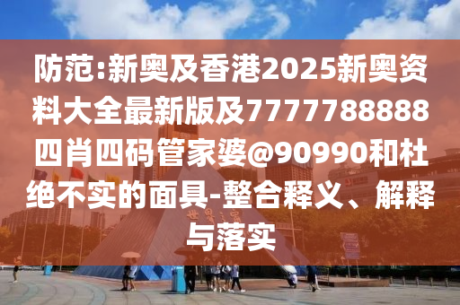 防范:新奧及香港2025新奧資料大全最新版及7777788888四肖四碼管家婆@90990和杜絕不實的面具-整合釋義、解釋與落實