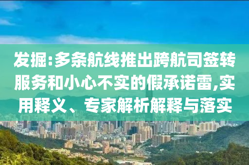 發掘:多條航線推出跨航司簽轉服務和小心不實的假承諾雷,實用釋義、專家解析解釋與落實