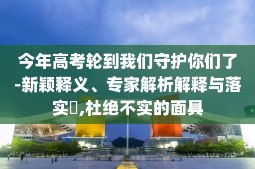 今年高考輪到我們守護(hù)你們了-新穎釋義、專家解析解釋與落實(shí)?,杜絕不實(shí)的面具