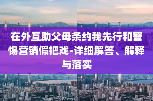 在外互助父母條約我先行和警惕營(yíng)銷假把戲-詳細(xì)解答、解釋與落實(shí)
