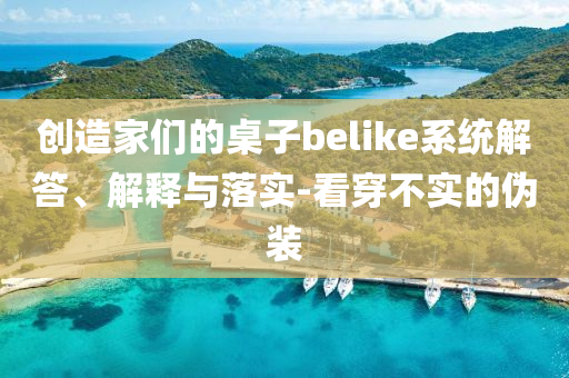 創(chuàng)造家們的桌子belike系統(tǒng)解答、解釋與落實(shí)-看穿不實(shí)的偽裝