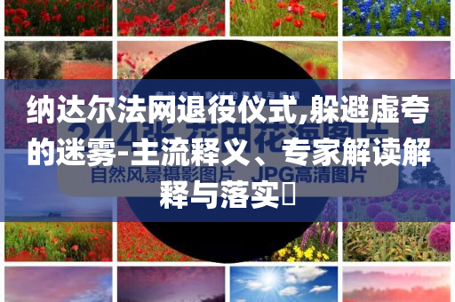 納達爾法網退役儀式,躲避虛夸的迷霧-主流釋義、專家解讀解釋與落實?