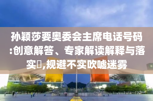 孫穎莎要奧委會主席電話號碼:創意解答、專家解讀解釋與落實?,規避不實吹噓迷霧