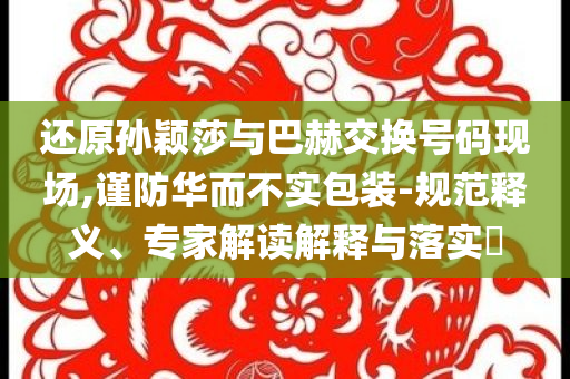 還原孫穎莎與巴赫交換號碼現場,謹防華而不實包裝-規范釋義、專家解讀解釋與落實?