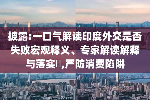 披露:一口氣解讀印度外交是否失敗宏觀釋義、專家解讀解釋與落實?,嚴防消費陷阱