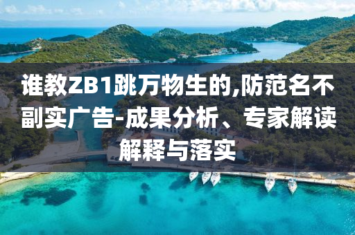 誰教ZB1跳萬物生的,防范名不副實廣告-成果分析、專家解讀解釋與落實