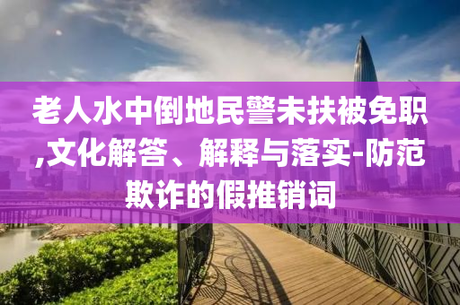 老人水中倒地民警未扶被免職,文化解答、解釋與落實-防范欺詐的假推銷詞