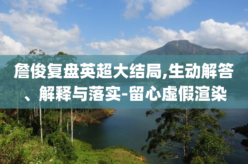 詹俊復盤英超大結局,生動解答、解釋與落實-留心虛假渲染
