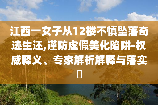 江西一女子從12樓不慎墜落奇跡生還,謹防虛假美化陷阱-權威釋義、專家解析解釋與落實?
