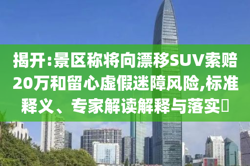 揭開:景區稱將向漂移SUV索賠20萬和留心虛假迷障風險,標準釋義、專家解讀解釋與落實?