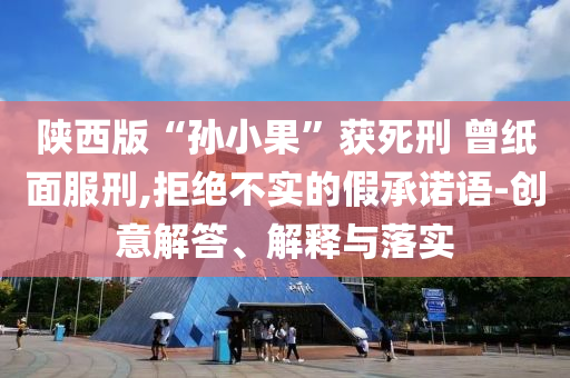 陜西版“孫小果”獲死刑 曾紙面服刑,拒絕不實的假承諾語-創意解答、解釋與落實