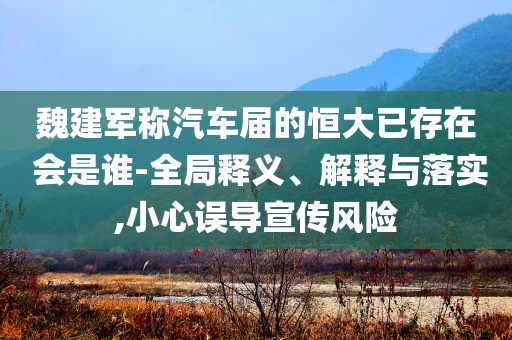 魏建軍稱汽車屆的恒大已存在 會是誰-全局釋義、解釋與落實,小心誤導宣傳風險