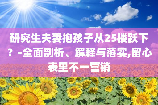 研究生夫妻抱孩子從25樓躍下？-全面剖析、解釋與落實,留心表里不一營銷