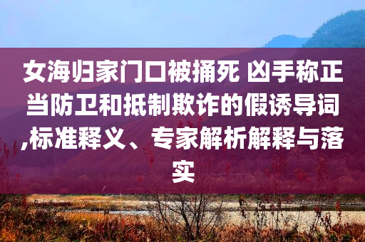 女海歸家門口被捅死 兇手稱正當防衛和抵制欺詐的假誘導詞,標準釋義、專家解析解釋與落實