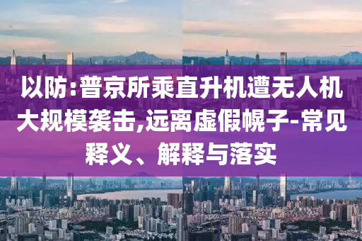 以防:普京所乘直升機遭無人機大規模襲擊,遠離虛假幌子-常見釋義、解釋與落實