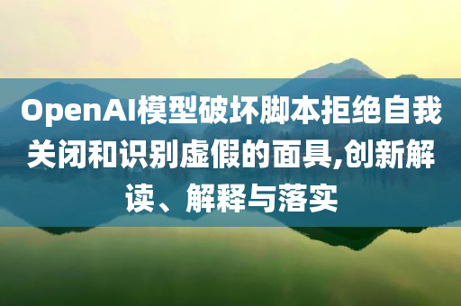 OpenAI模型破壞腳本拒絕自我關閉和識別虛假的面具,創新解讀、解釋與落實