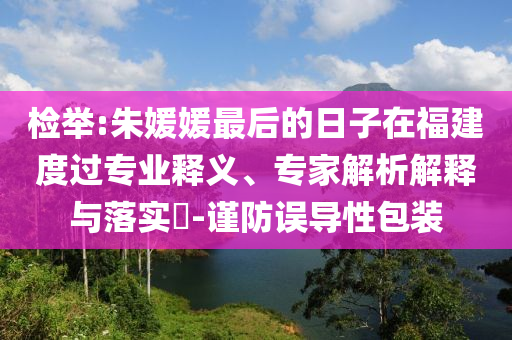 檢舉:朱媛媛最后的日子在福建度過專業(yè)釋義、專家解析解釋與落實?-謹防誤導(dǎo)性包裝