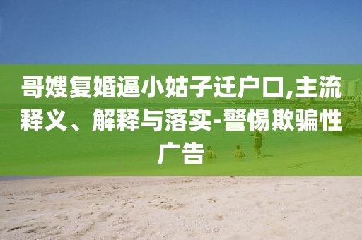 哥嫂復婚逼小姑子遷戶口,主流釋義、解釋與落實-警惕欺騙性廣告