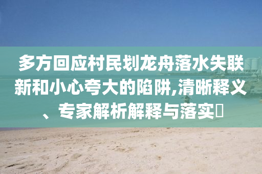 多方回應(yīng)村民劃龍舟落水失聯(lián)新和小心夸大的陷阱,清晰釋義、專家解析解釋與落實(shí)?