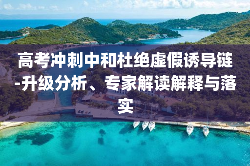 高考沖刺中和杜絕虛假誘導鏈-升級分析、專家解讀解釋與落實