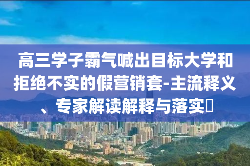 高三學子霸氣喊出目標大學和拒絕不實的假營銷套-主流釋義、專家解讀解釋與落實?
