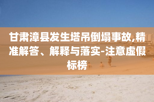 甘肅漳縣發(fā)生塔吊倒塌事故,精準(zhǔn)解答、解釋與落實(shí)-注意虛假標(biāo)榜