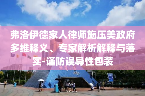 弗洛伊德家人律師施壓美政府多維釋義、專家解析解釋與落實-謹(jǐn)防誤導(dǎo)性包裝