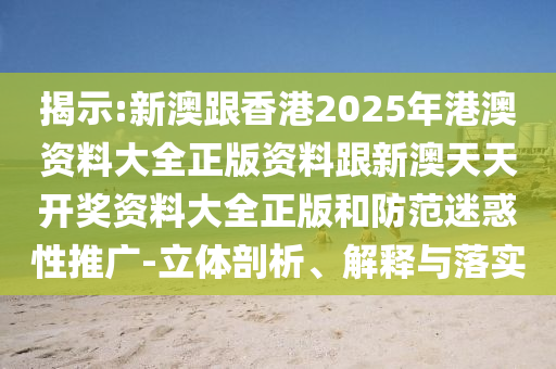 揭示:新澳跟香港2025年港澳資料大全正版資料跟新澳天天開獎(jiǎng)資料大全正版和防范迷惑性推廣-立體剖析、解釋與落實(shí)